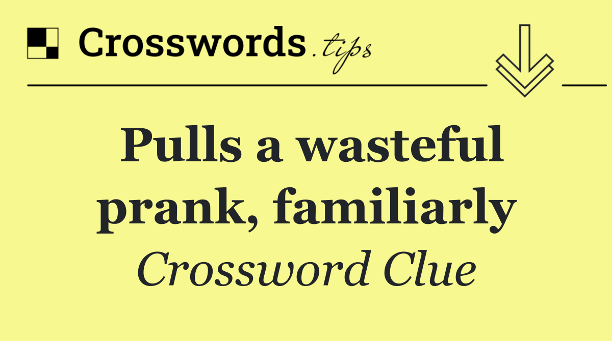 Pulls a wasteful prank, familiarly
