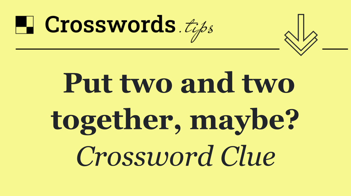 Put two and two together, maybe?