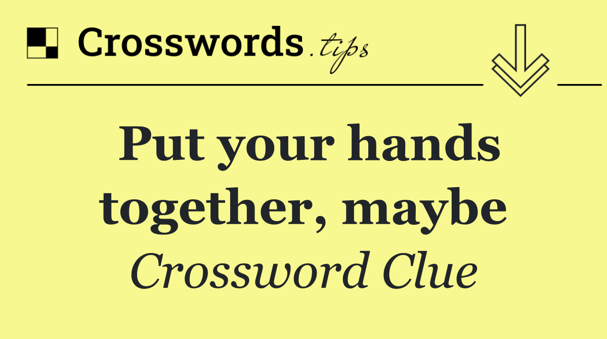 Put your hands together, maybe