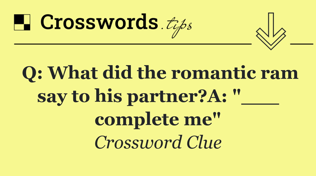 Q: What did the romantic ram say to his partner?A: "___ complete me"