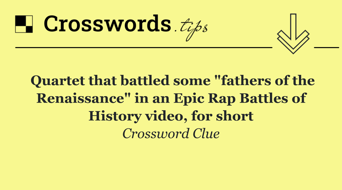 Quartet that battled some "fathers of the Renaissance" in an Epic Rap Battles of History video, for short