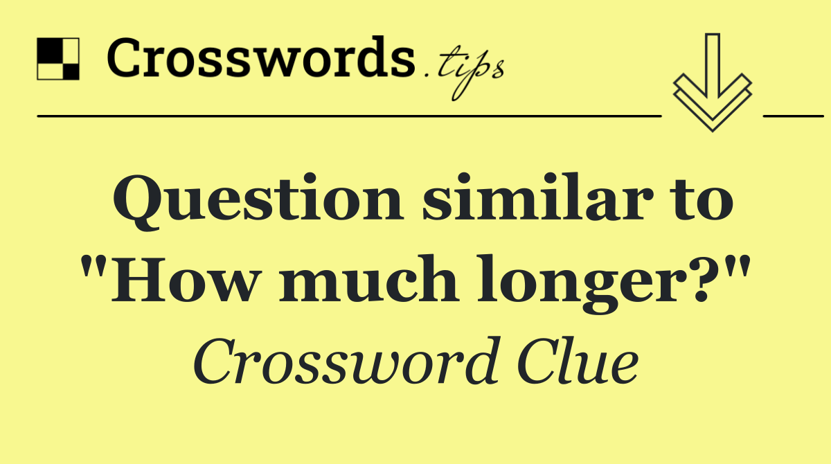 Question similar to "How much longer?"