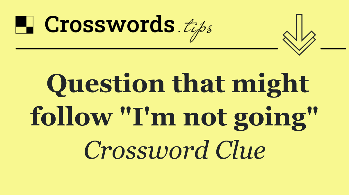 Question that might follow "I'm not going"