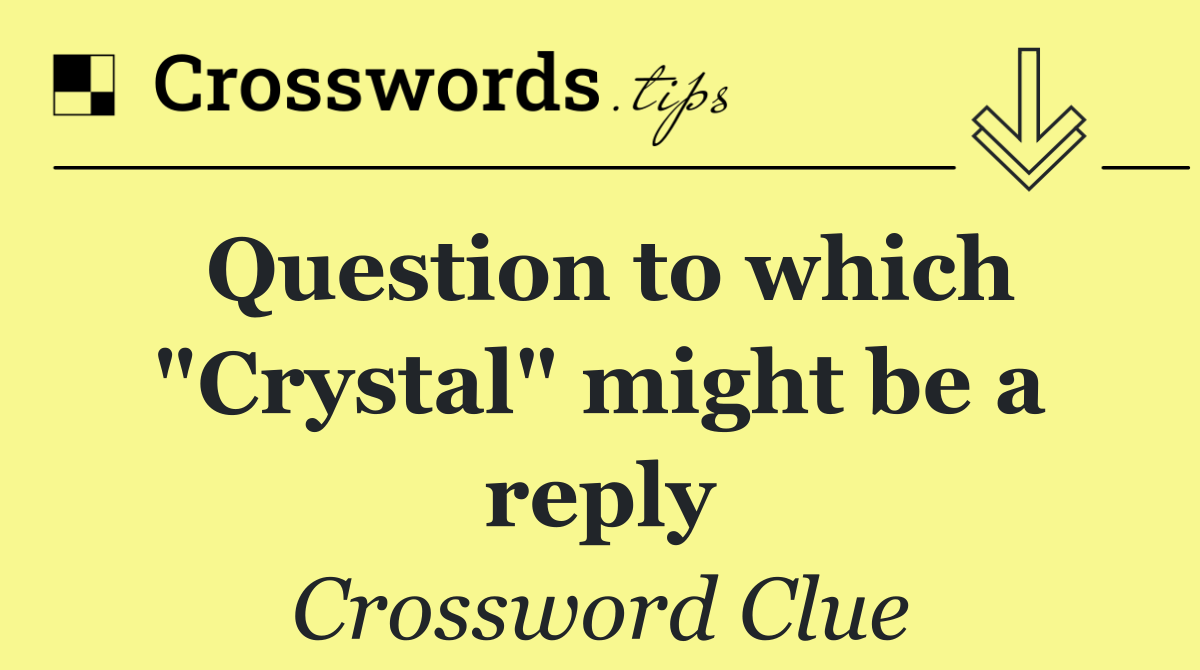 Question to which "Crystal" might be a reply