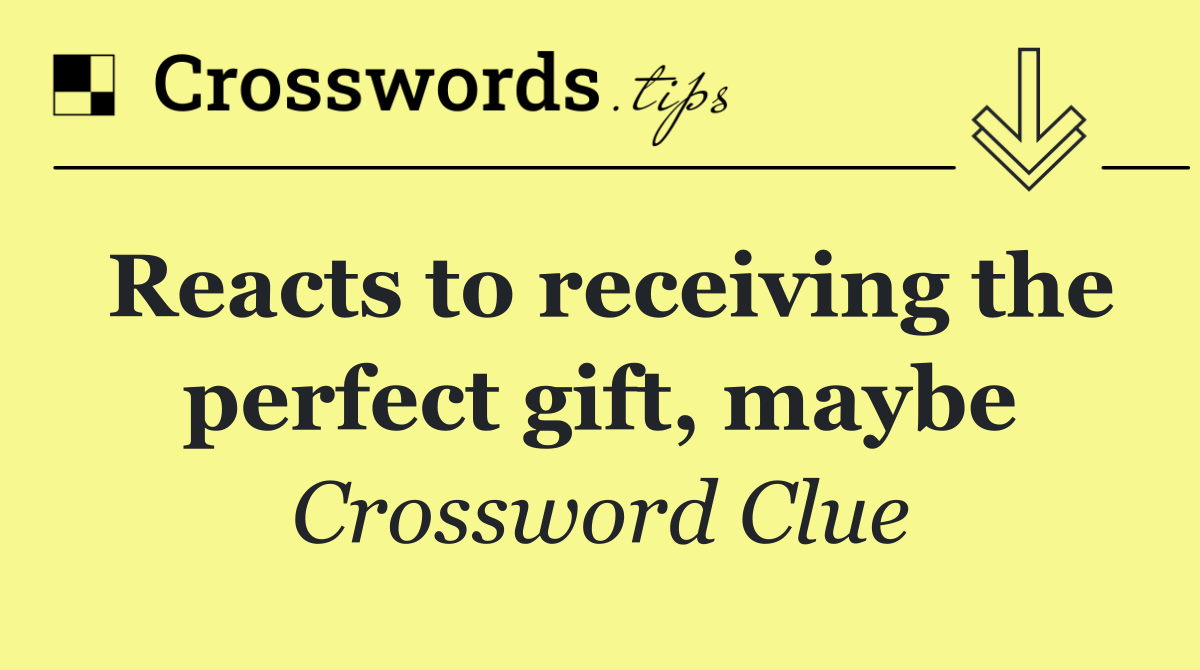 Reacts to receiving the perfect gift, maybe
