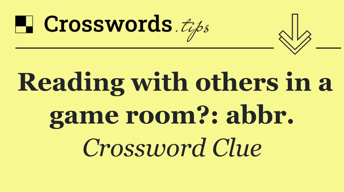 Reading with others in a game room?: abbr.