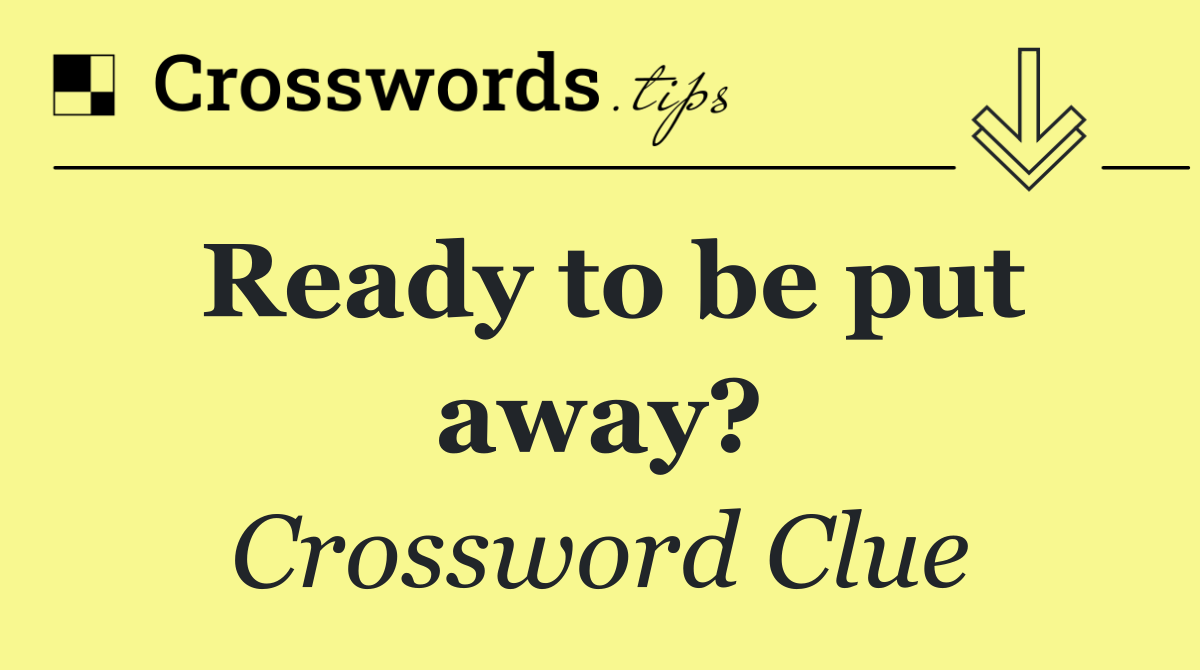 Ready to be put away?