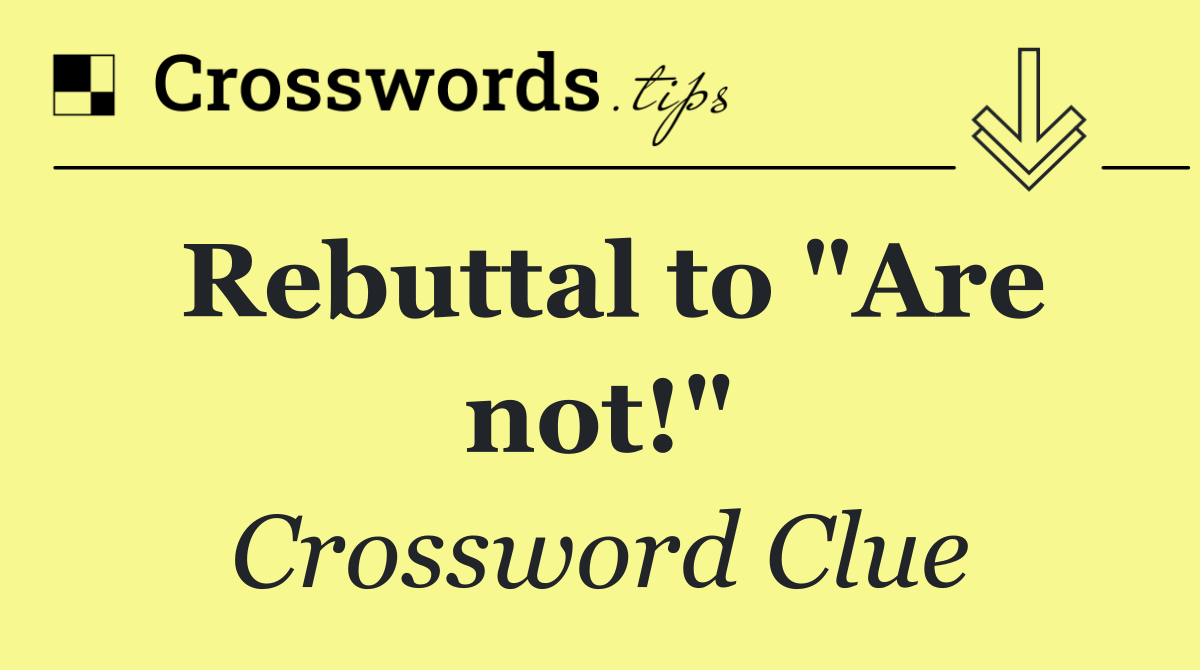 Rebuttal to "Are not!"