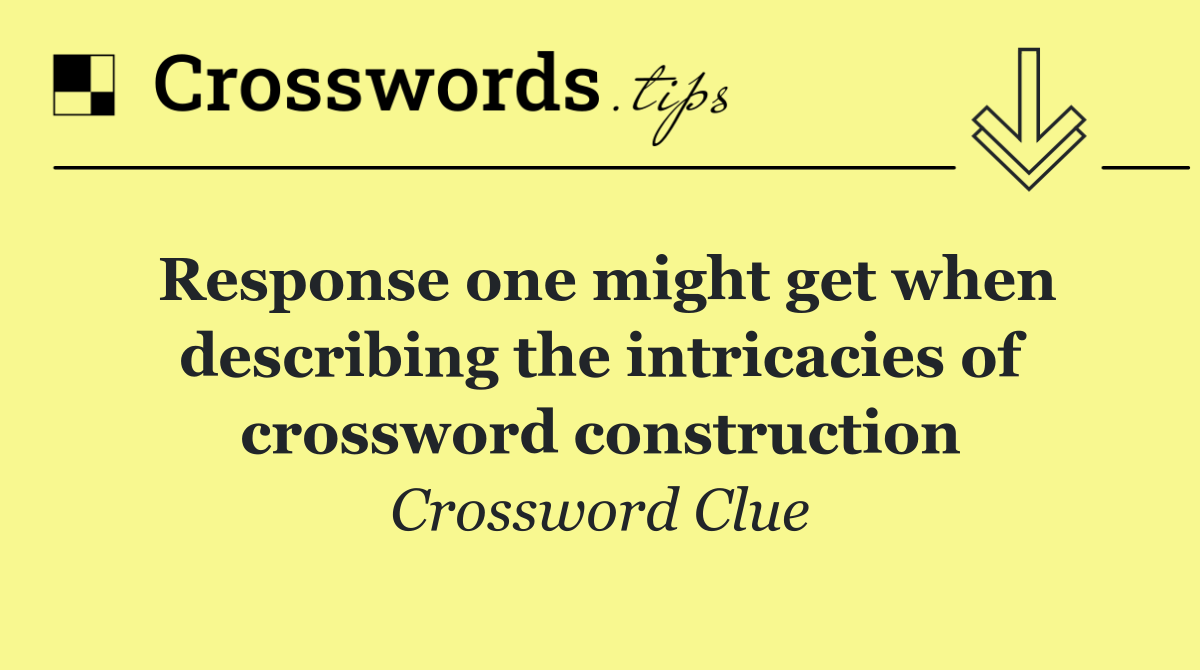 Response one might get when describing the intricacies of crossword construction