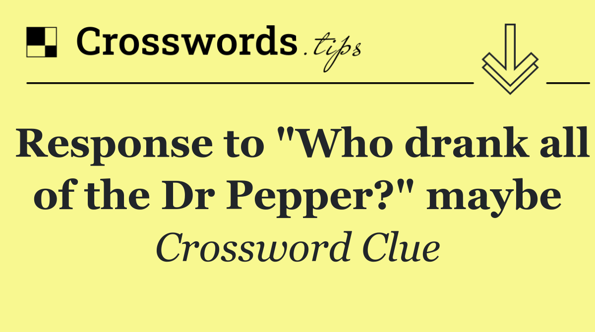 Response to "Who drank all of the Dr Pepper?" maybe