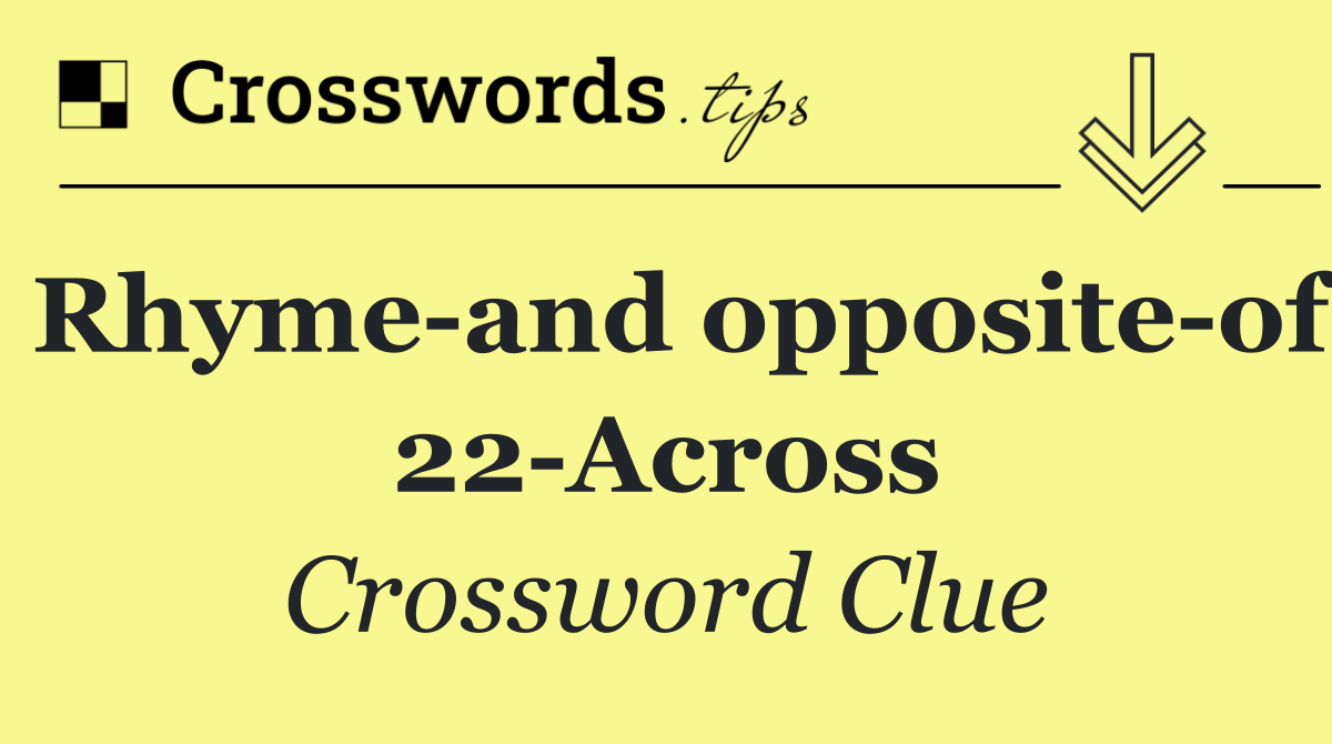 Rhyme and opposite of 22 Across