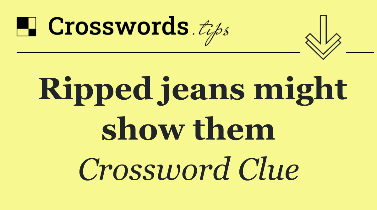 Ripped jeans might show them