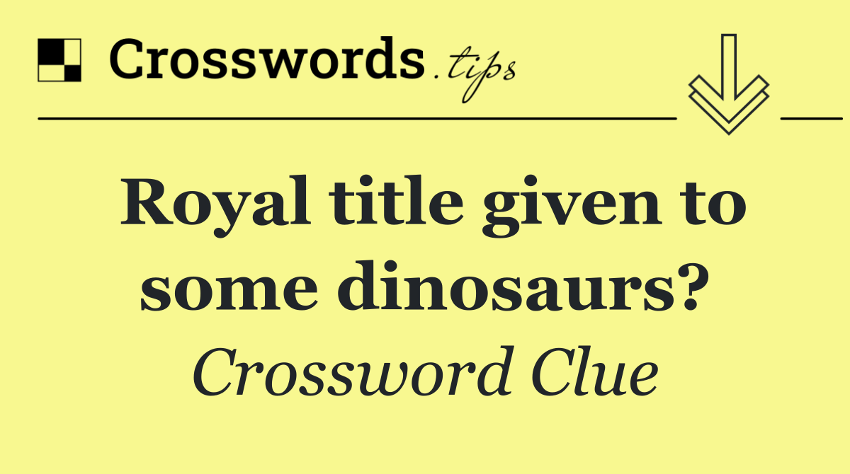 Royal title given to some dinosaurs?