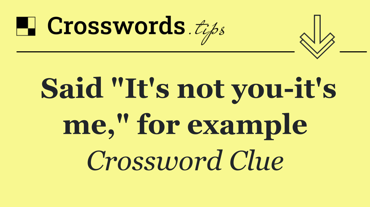 Said "It's not you it's me," for example