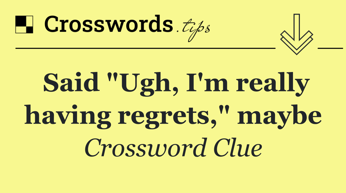 Said "Ugh, I'm really having regrets," maybe