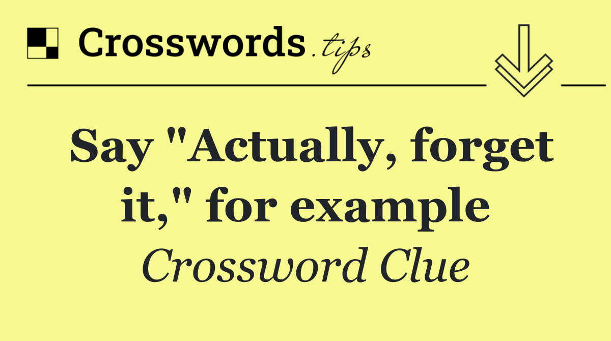 Say "Actually, forget it," for example