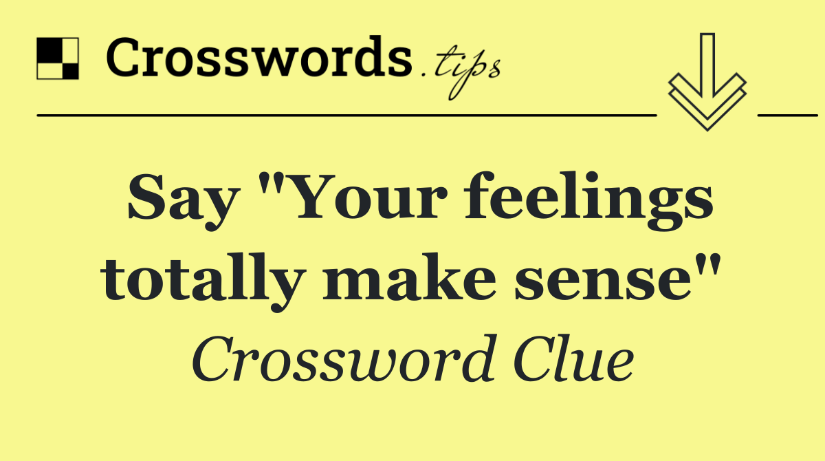Say "Your feelings totally make sense"