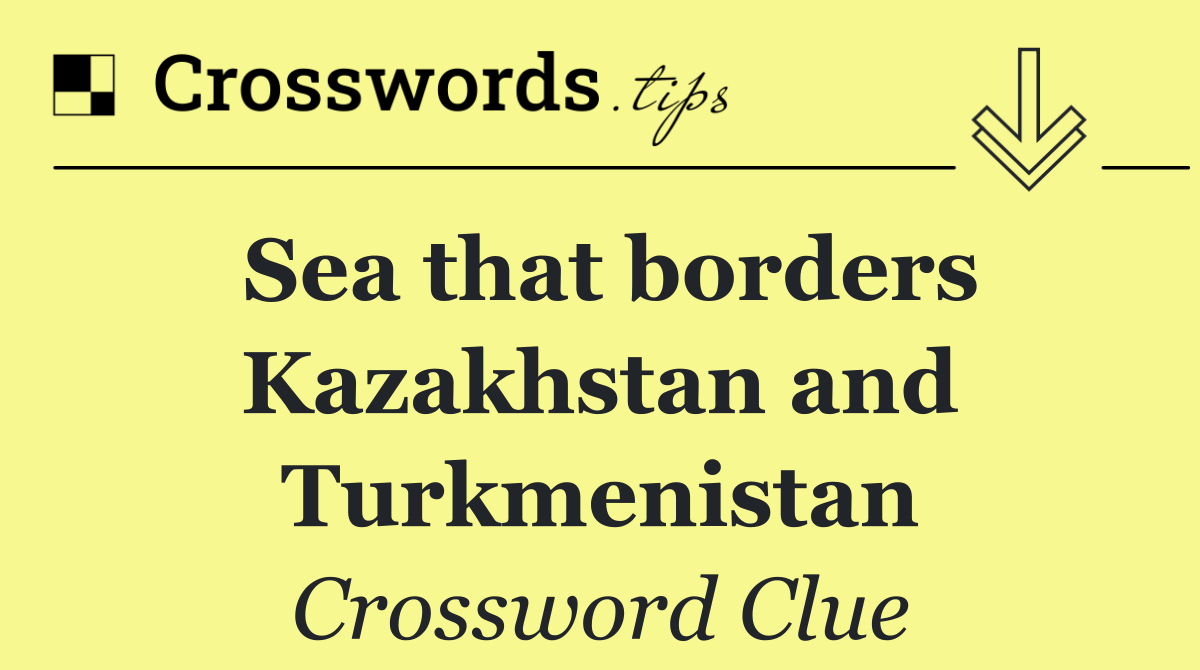 Sea that borders Kazakhstan and Turkmenistan