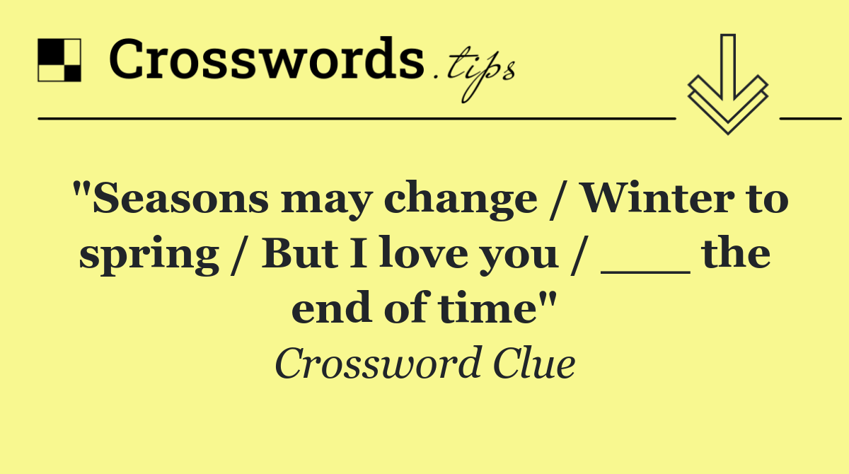 "Seasons may change / Winter to spring / But I love you / ___ the end of time"