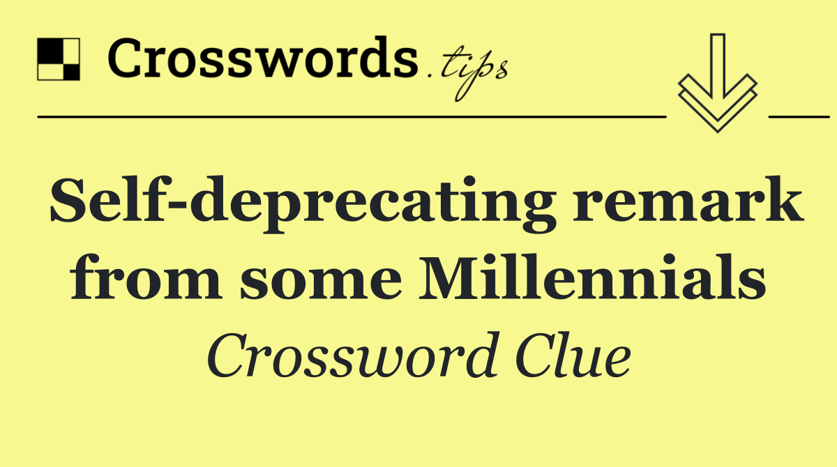 Self deprecating remark from some Millennials