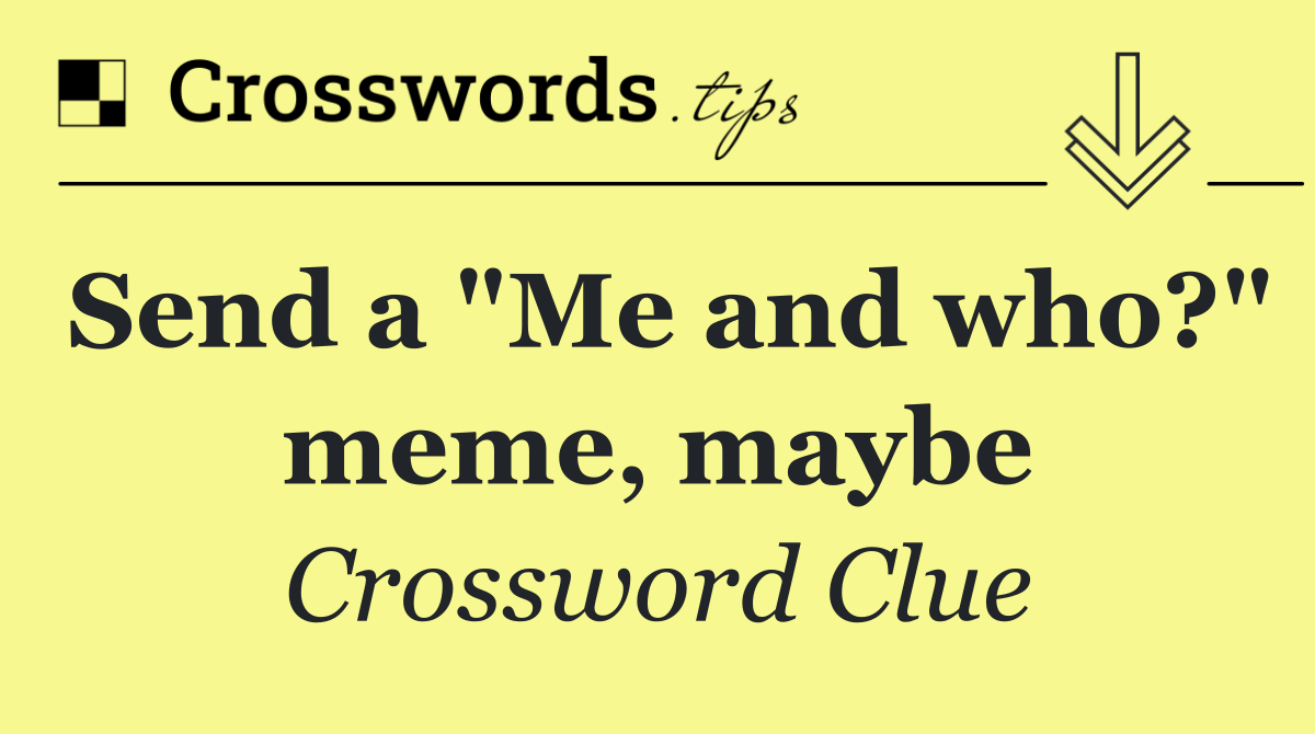 Send a "Me and who?" meme, maybe
