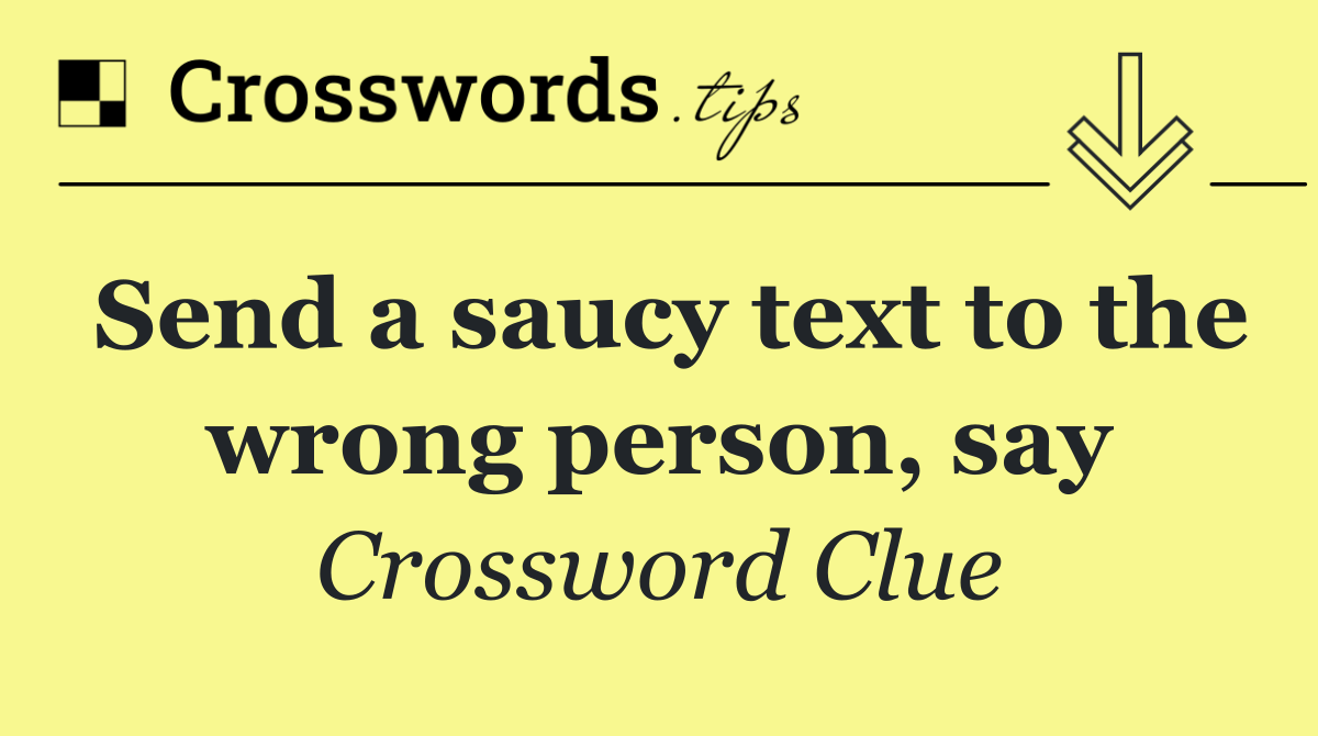 Send a saucy text to the wrong person, say