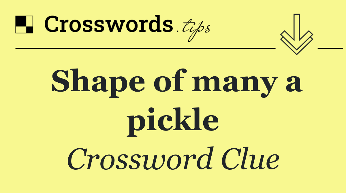 Shape of many a pickle