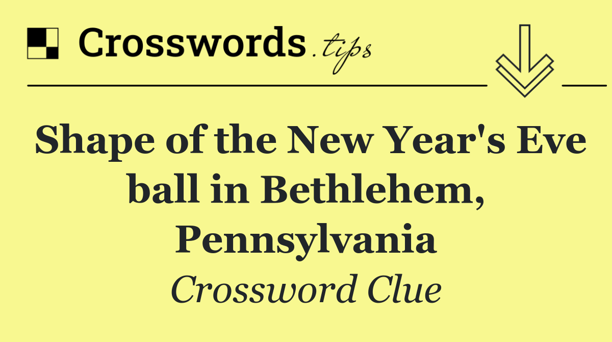 Shape of the New Year's Eve ball in Bethlehem, Pennsylvania