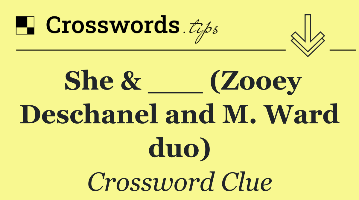 She & ___ (Zooey Deschanel and M. Ward duo)