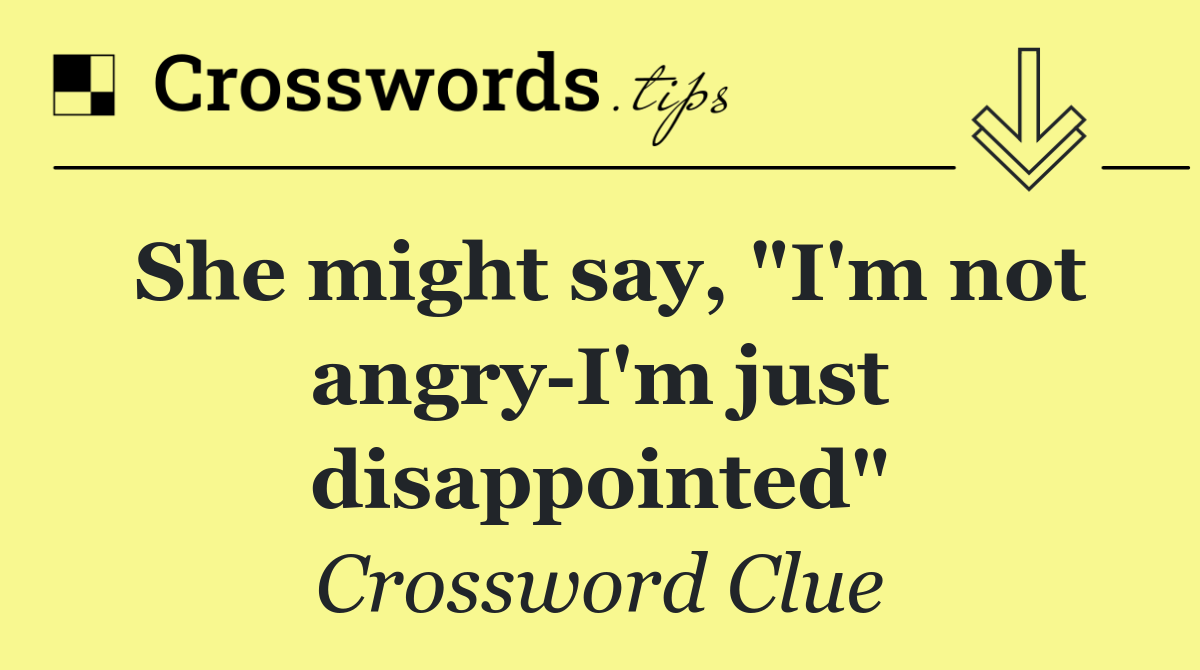 She might say, "I'm not angry I'm just disappointed"