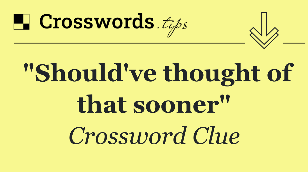 "Should've thought of that sooner"