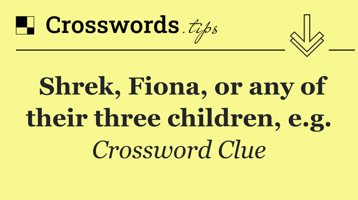 Shrek, Fiona, or any of their three children, e.g.