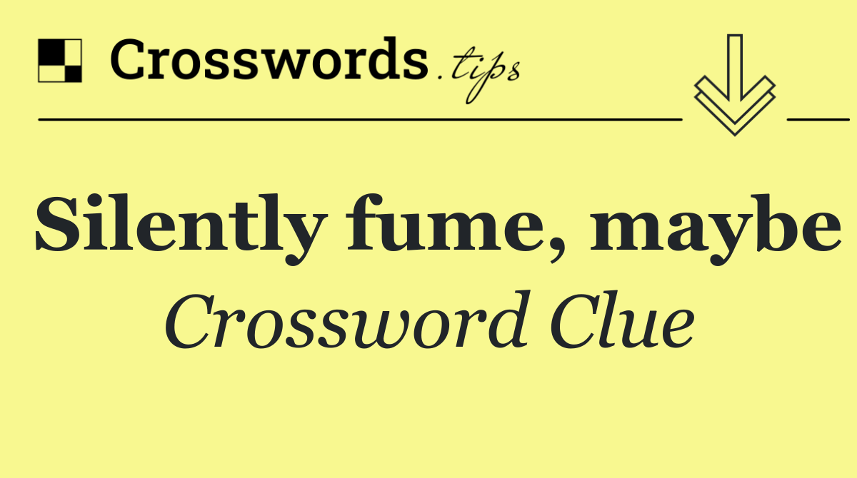 Silently fume, maybe