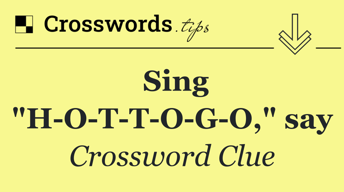 Sing "H O T T O G O," say