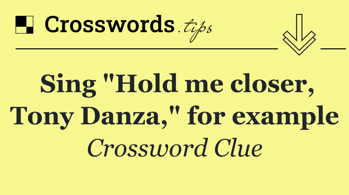 Sing "Hold me closer, Tony Danza," for example