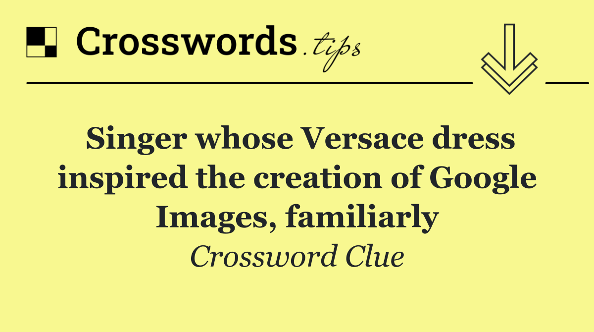 Singer whose Versace dress inspired the creation of Google Images, familiarly