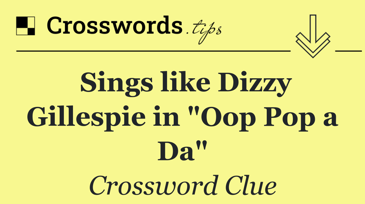 Sings like Dizzy Gillespie in "Oop Pop a Da"