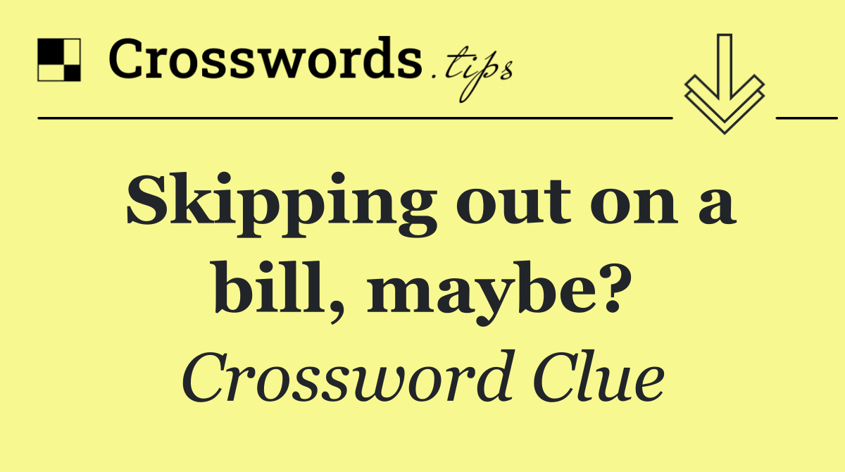 Skipping out on a bill, maybe?