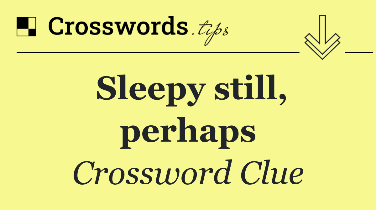 Sleepy still, perhaps