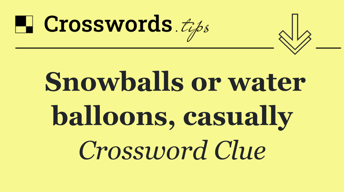 Snowballs or water balloons, casually