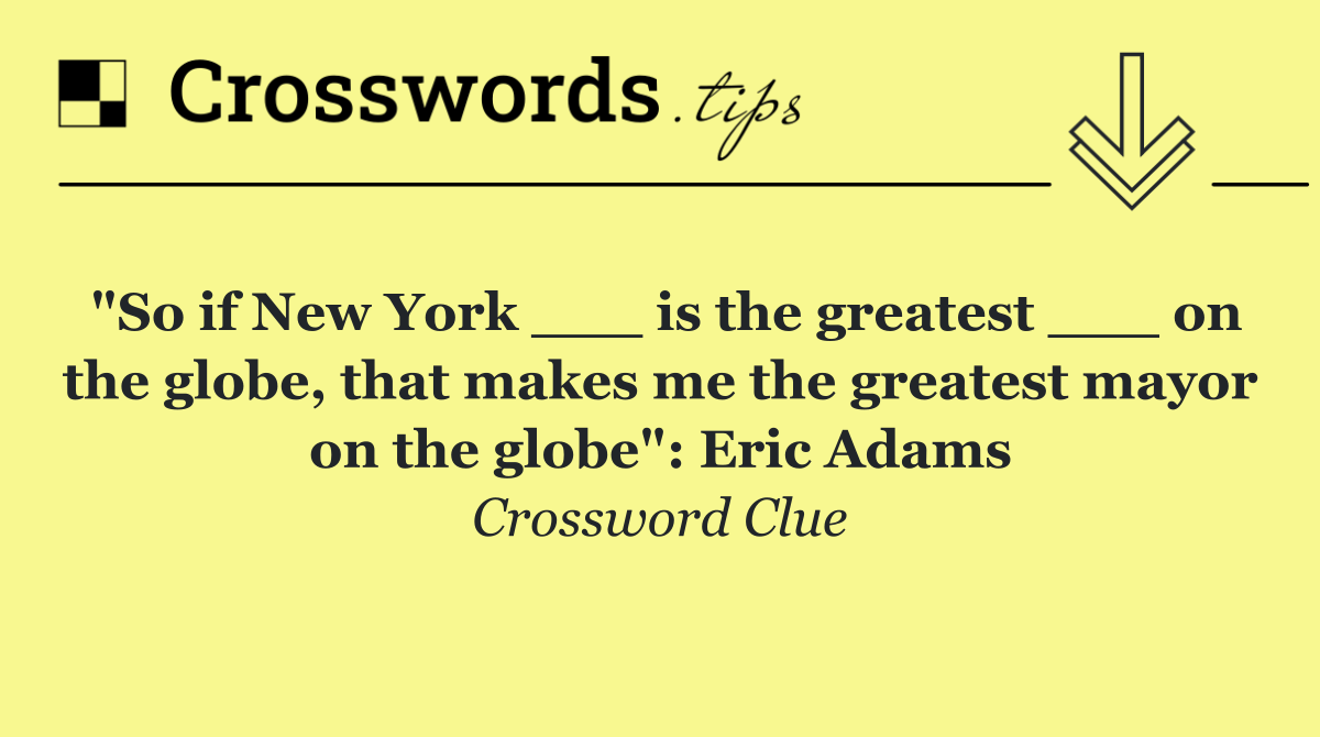 "So if New York ___ is the greatest ___ on the globe, that makes me the greatest mayor on the globe": Eric Adams