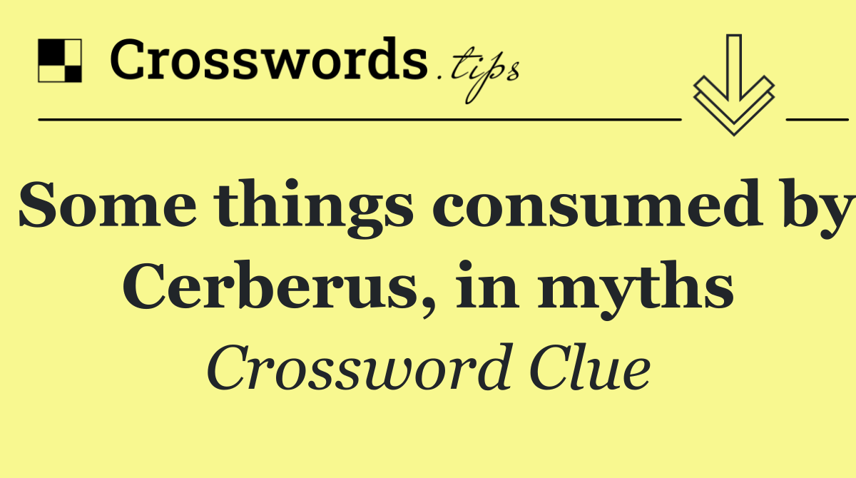 Some things consumed by Cerberus, in myths