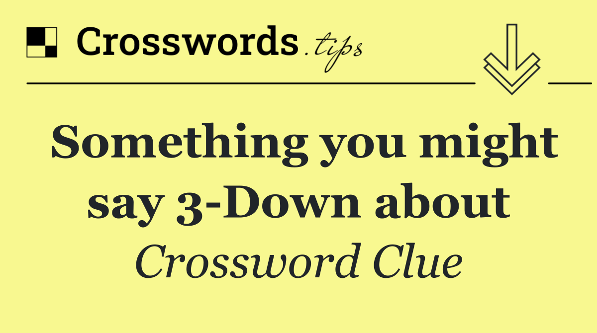 Something you might say 3 Down about