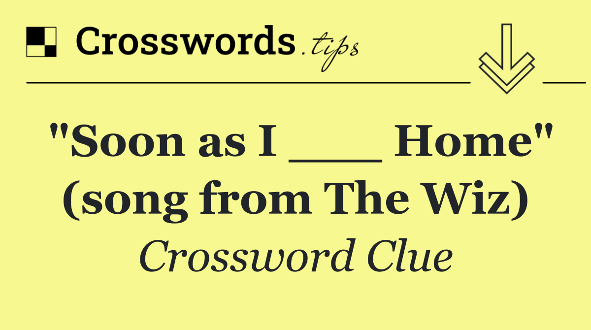 "Soon as I ___ Home" (song from The Wiz)