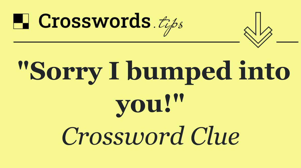 "Sorry I bumped into you!"