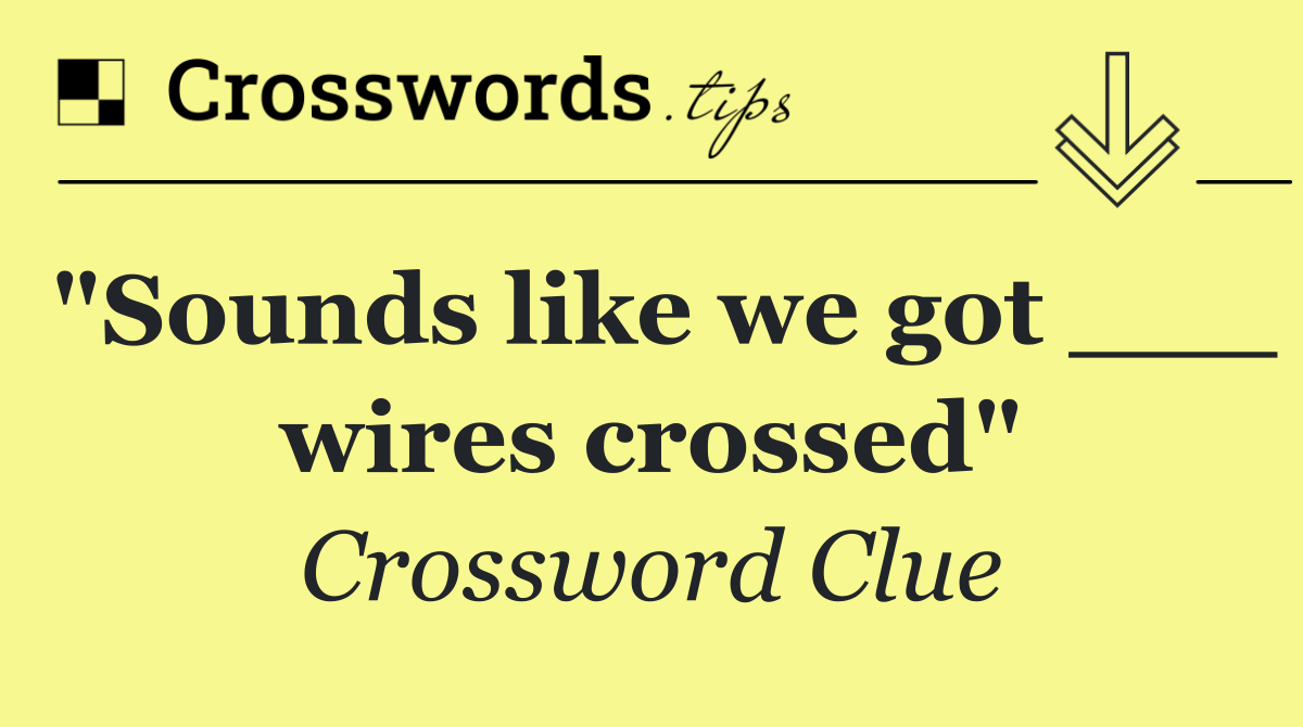 "Sounds like we got ___ wires crossed"