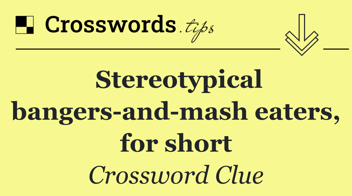 Stereotypical bangers and mash eaters, for short