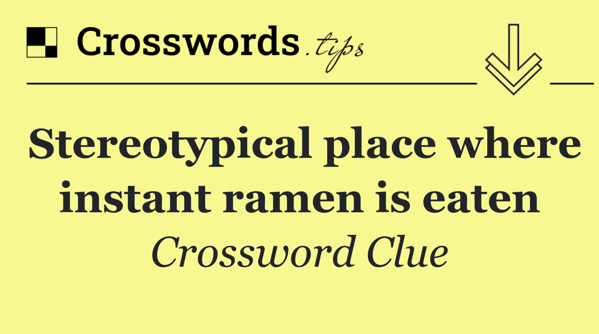 Stereotypical place where instant ramen is eaten