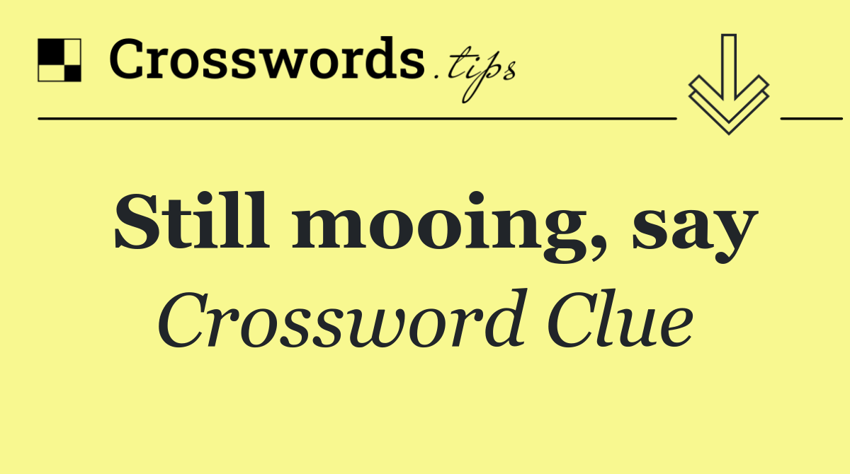 Still mooing, say