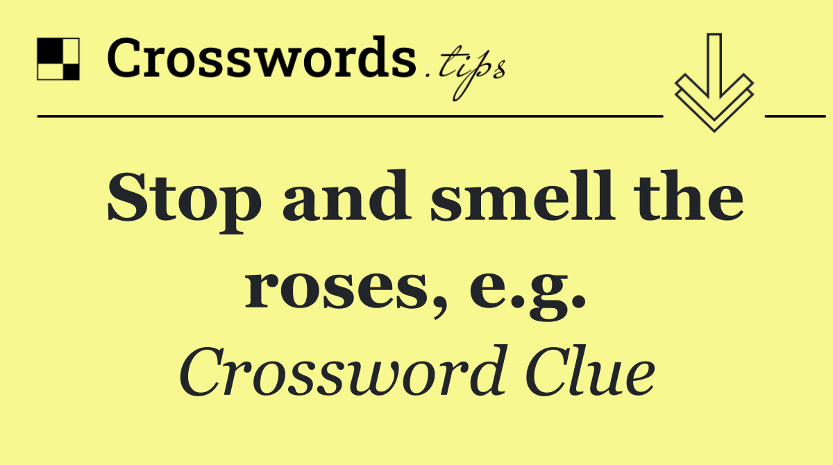 Stop and smell the roses, e.g.